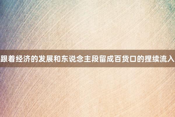 跟着经济的发展和东说念主段留成百货口的捏续流入