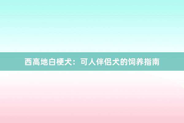 西高地白梗犬：可人伴侣犬的饲养指南