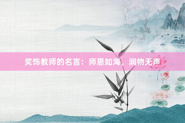 奖饰教师的名言：师恩如海，润物无声